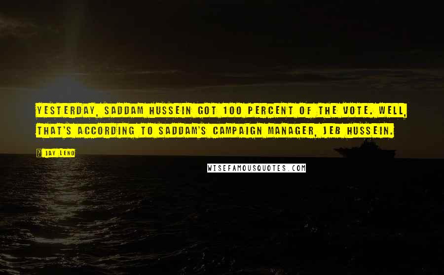 Jay Leno Quotes: Yesterday, Saddam Hussein got 100 percent of the vote. Well, that's according to Saddam's campaign manager, Jeb Hussein.