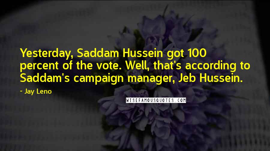 Jay Leno Quotes: Yesterday, Saddam Hussein got 100 percent of the vote. Well, that's according to Saddam's campaign manager, Jeb Hussein.