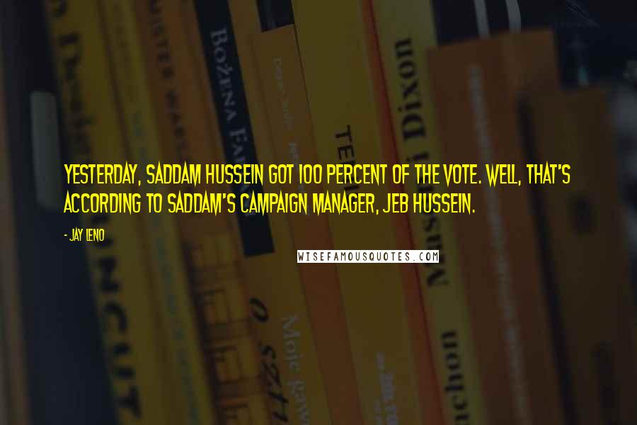 Jay Leno Quotes: Yesterday, Saddam Hussein got 100 percent of the vote. Well, that's according to Saddam's campaign manager, Jeb Hussein.