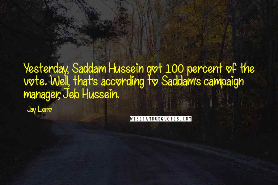 Jay Leno Quotes: Yesterday, Saddam Hussein got 100 percent of the vote. Well, that's according to Saddam's campaign manager, Jeb Hussein.