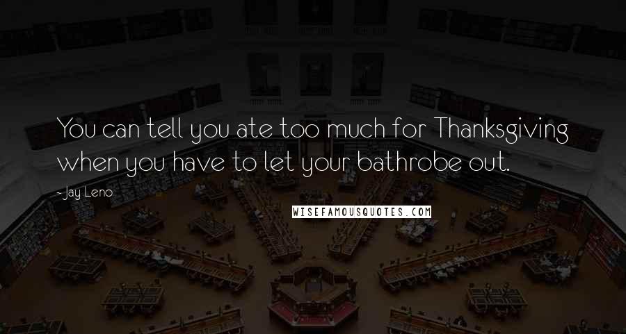 Jay Leno Quotes: You can tell you ate too much for Thanksgiving when you have to let your bathrobe out.