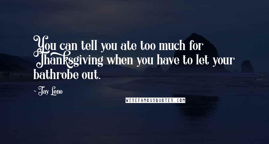 Jay Leno Quotes: You can tell you ate too much for Thanksgiving when you have to let your bathrobe out.