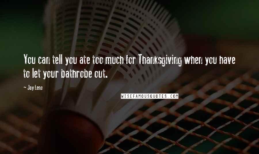 Jay Leno Quotes: You can tell you ate too much for Thanksgiving when you have to let your bathrobe out.