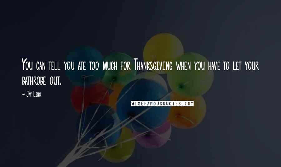Jay Leno Quotes: You can tell you ate too much for Thanksgiving when you have to let your bathrobe out.