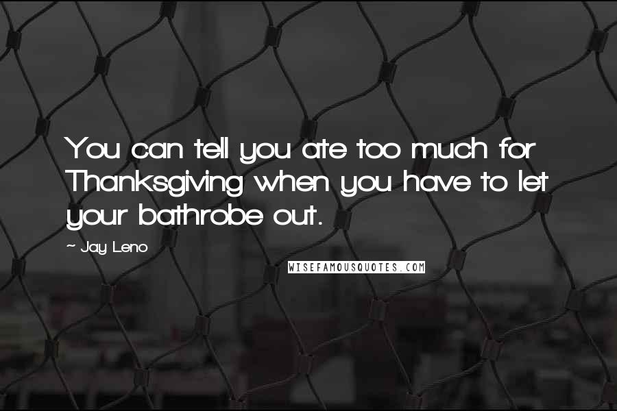 Jay Leno Quotes: You can tell you ate too much for Thanksgiving when you have to let your bathrobe out.