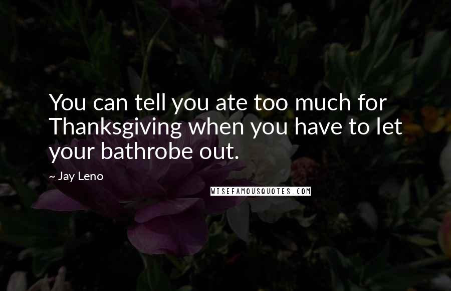 Jay Leno Quotes: You can tell you ate too much for Thanksgiving when you have to let your bathrobe out.