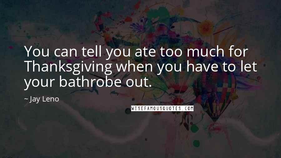 Jay Leno Quotes: You can tell you ate too much for Thanksgiving when you have to let your bathrobe out.