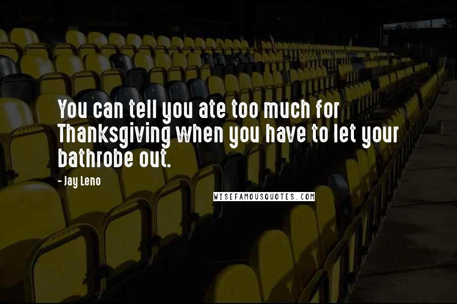 Jay Leno Quotes: You can tell you ate too much for Thanksgiving when you have to let your bathrobe out.