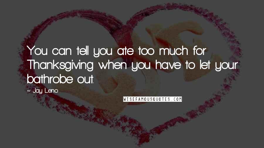 Jay Leno Quotes: You can tell you ate too much for Thanksgiving when you have to let your bathrobe out.