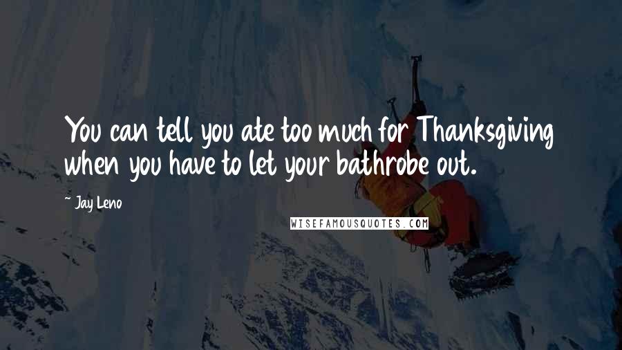 Jay Leno Quotes: You can tell you ate too much for Thanksgiving when you have to let your bathrobe out.