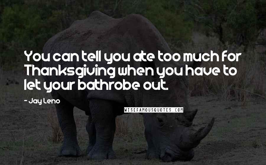 Jay Leno Quotes: You can tell you ate too much for Thanksgiving when you have to let your bathrobe out.