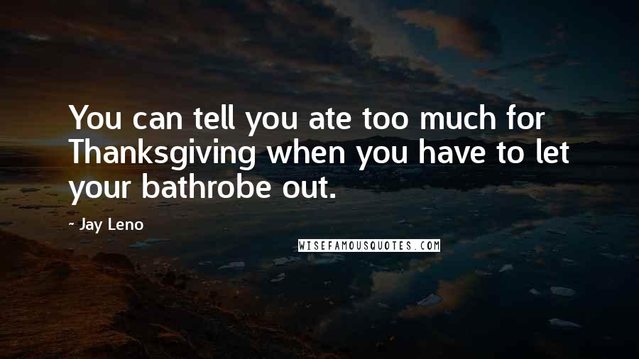 Jay Leno Quotes: You can tell you ate too much for Thanksgiving when you have to let your bathrobe out.