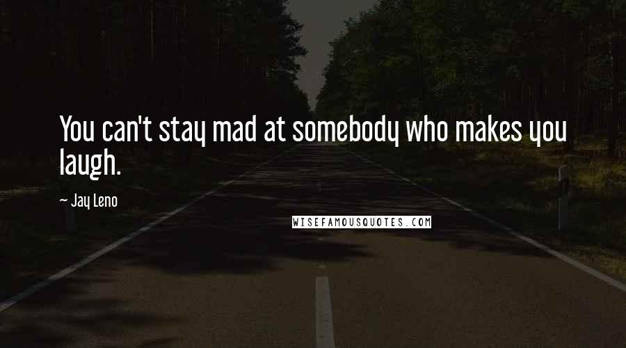 Jay Leno Quotes: You can't stay mad at somebody who makes you laugh.