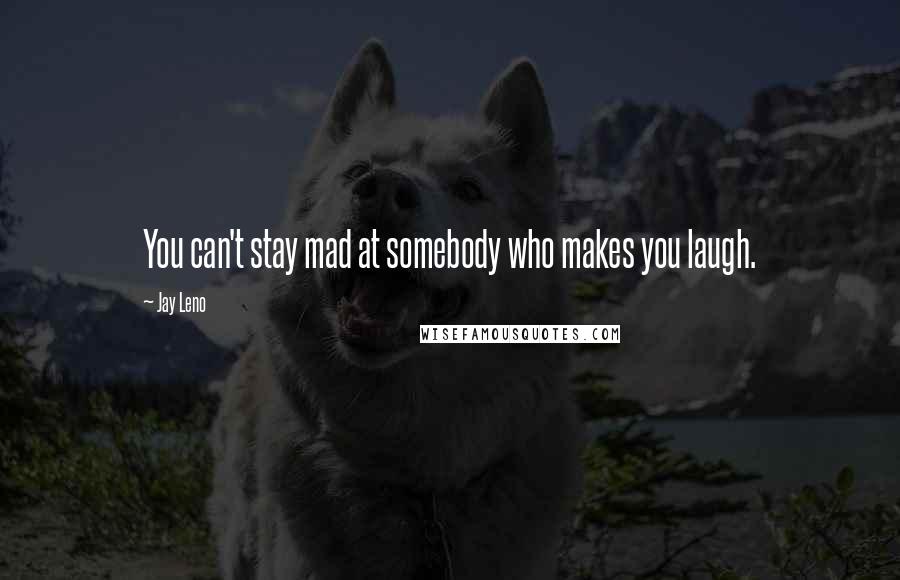 Jay Leno Quotes: You can't stay mad at somebody who makes you laugh.