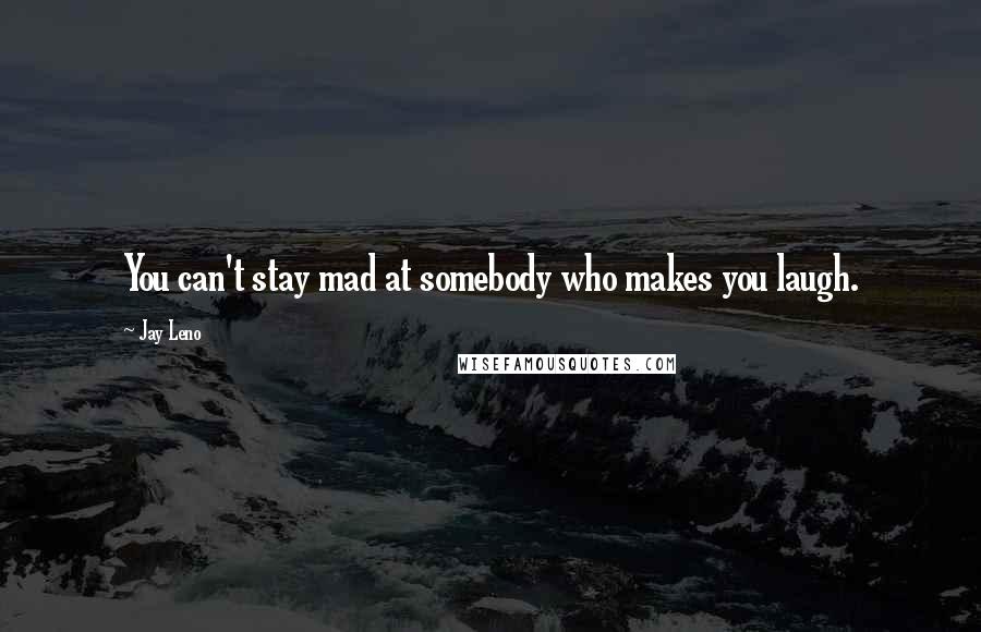Jay Leno Quotes: You can't stay mad at somebody who makes you laugh.