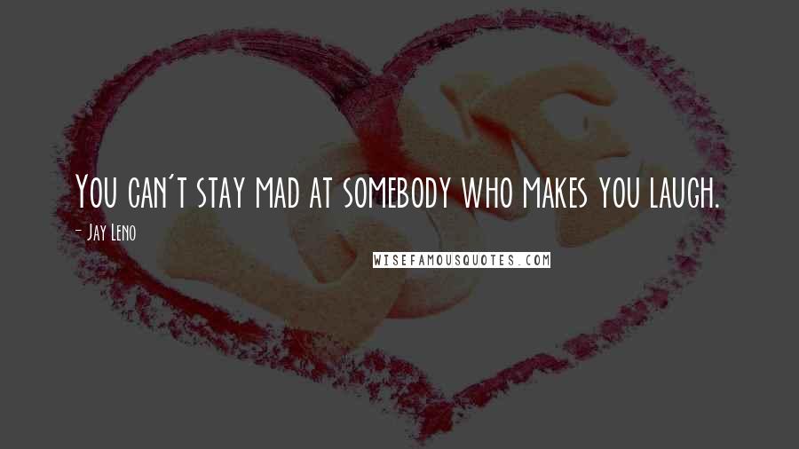Jay Leno Quotes: You can't stay mad at somebody who makes you laugh.