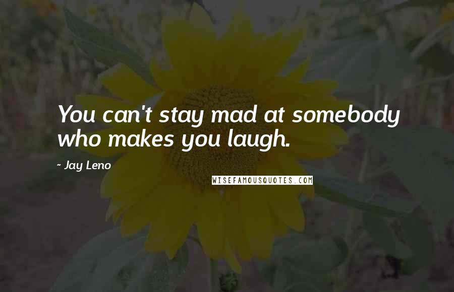 Jay Leno Quotes: You can't stay mad at somebody who makes you laugh.