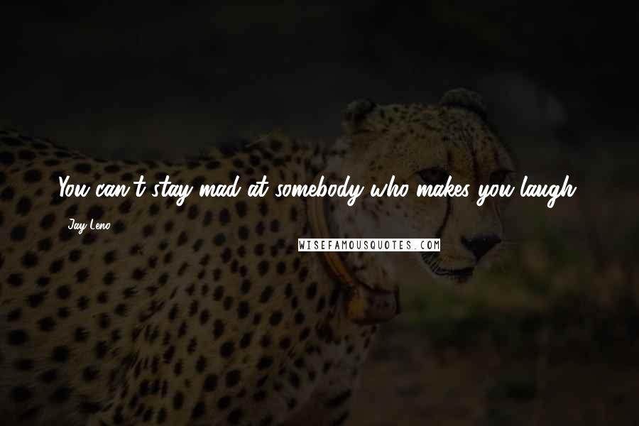 Jay Leno Quotes: You can't stay mad at somebody who makes you laugh.
