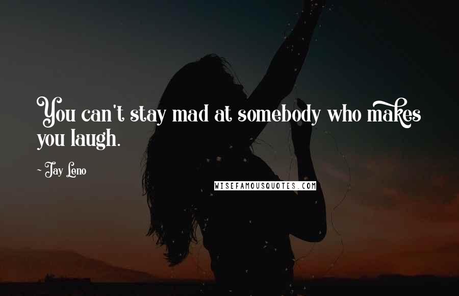 Jay Leno Quotes: You can't stay mad at somebody who makes you laugh.