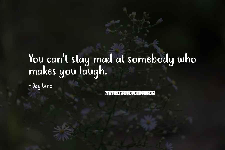 Jay Leno Quotes: You can't stay mad at somebody who makes you laugh.