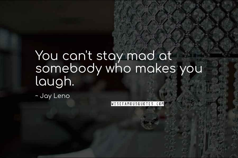 Jay Leno Quotes: You can't stay mad at somebody who makes you laugh.