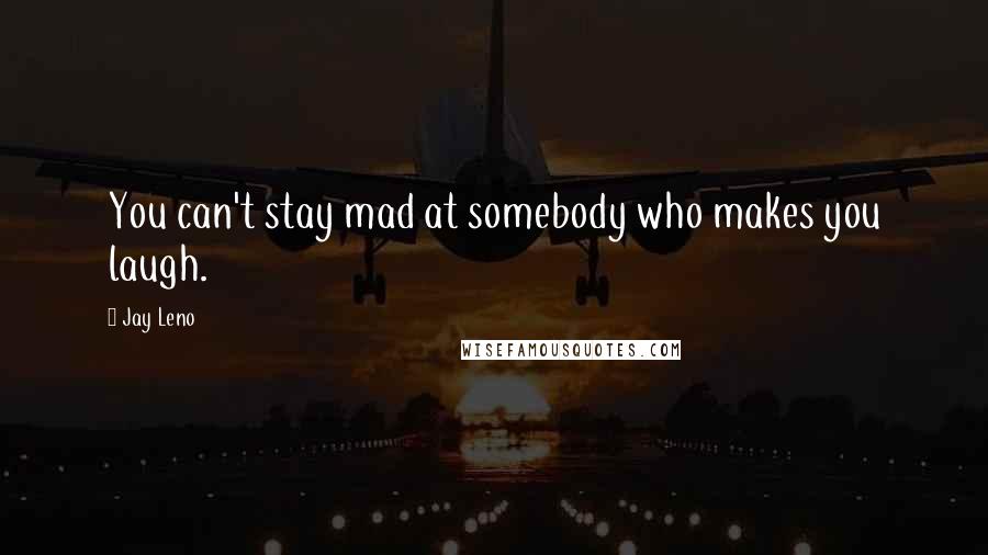Jay Leno Quotes: You can't stay mad at somebody who makes you laugh.