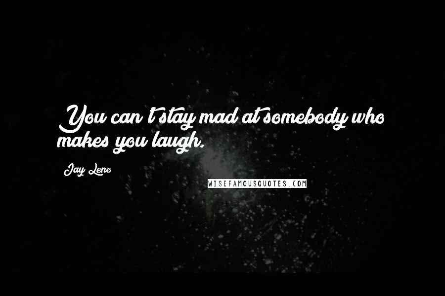 Jay Leno Quotes: You can't stay mad at somebody who makes you laugh.