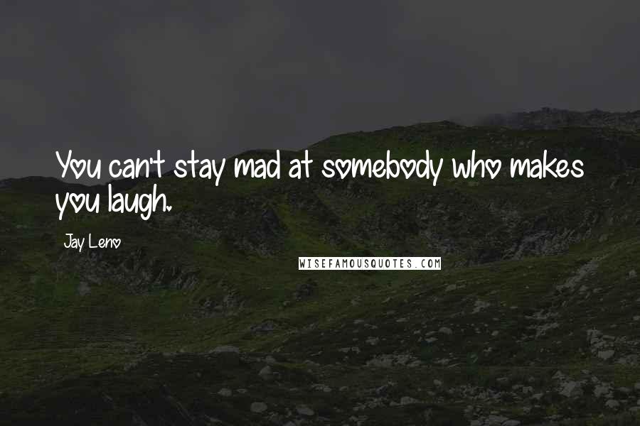 Jay Leno Quotes: You can't stay mad at somebody who makes you laugh.