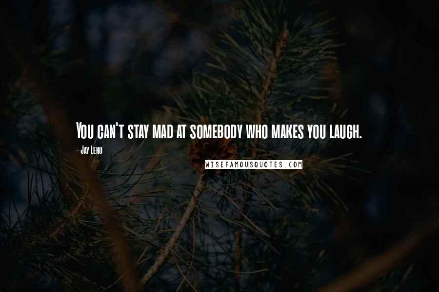 Jay Leno Quotes: You can't stay mad at somebody who makes you laugh.