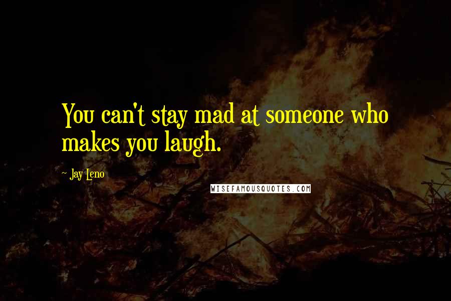 Jay Leno Quotes: You can't stay mad at someone who makes you laugh.