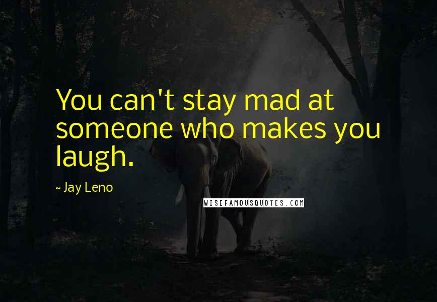 Jay Leno Quotes: You can't stay mad at someone who makes you laugh.