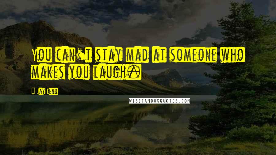 Jay Leno Quotes: You can't stay mad at someone who makes you laugh.