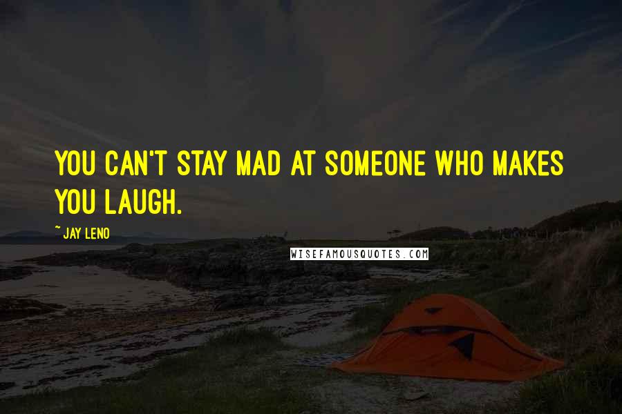Jay Leno Quotes: You can't stay mad at someone who makes you laugh.