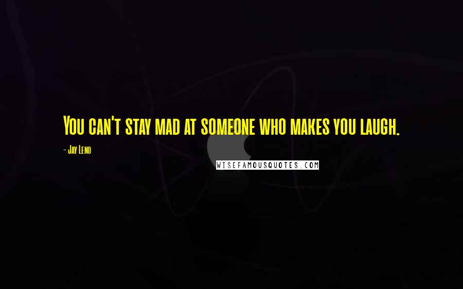 Jay Leno Quotes: You can't stay mad at someone who makes you laugh.