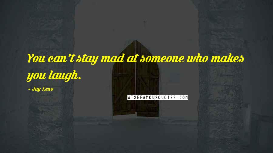 Jay Leno Quotes: You can't stay mad at someone who makes you laugh.