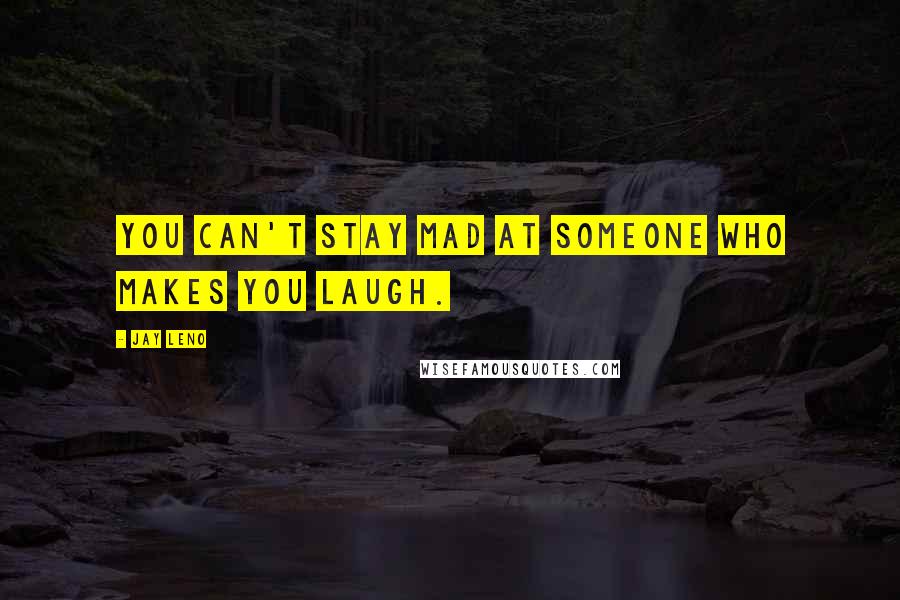 Jay Leno Quotes: You can't stay mad at someone who makes you laugh.