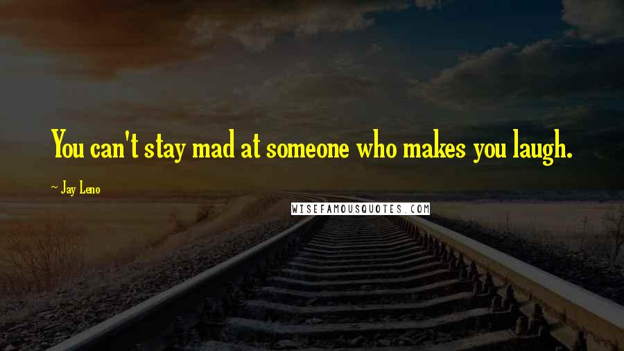 Jay Leno Quotes: You can't stay mad at someone who makes you laugh.