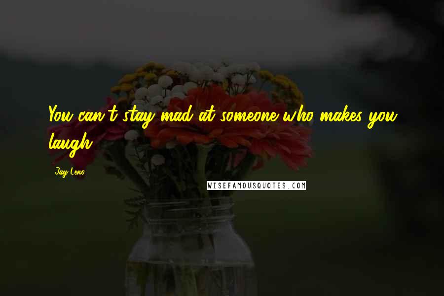 Jay Leno Quotes: You can't stay mad at someone who makes you laugh.