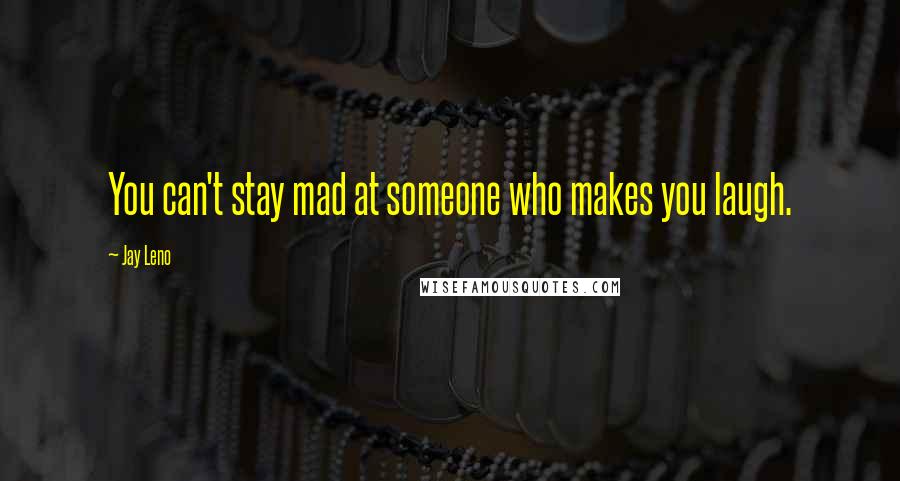 Jay Leno Quotes: You can't stay mad at someone who makes you laugh.