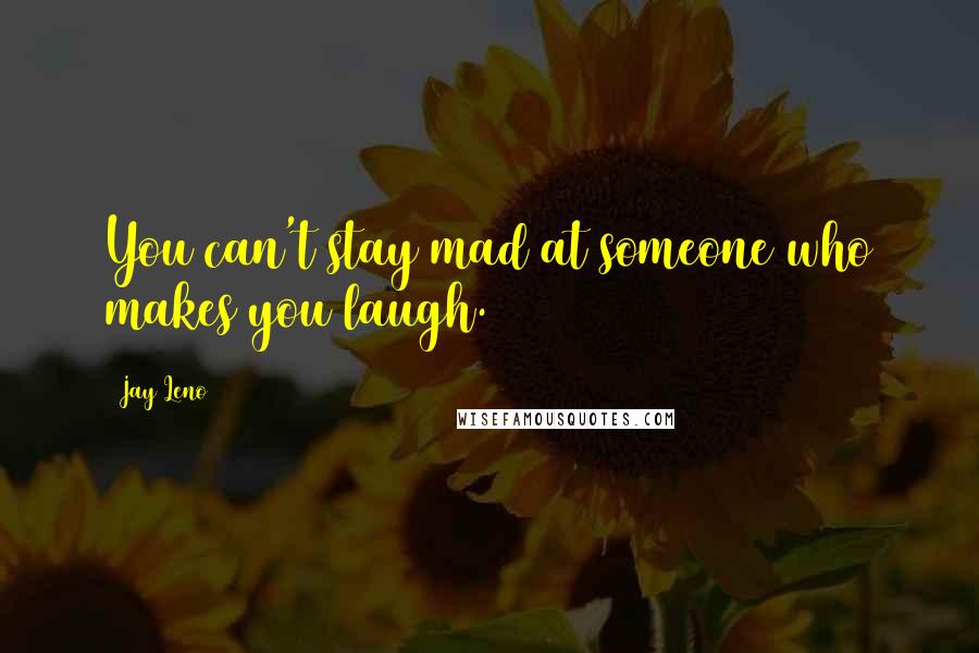 Jay Leno Quotes: You can't stay mad at someone who makes you laugh.