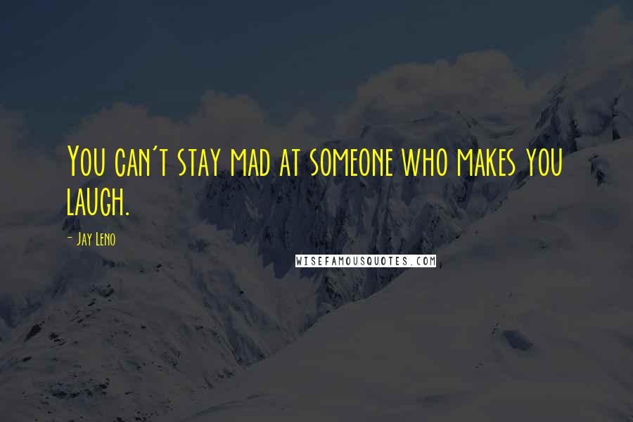 Jay Leno Quotes: You can't stay mad at someone who makes you laugh.