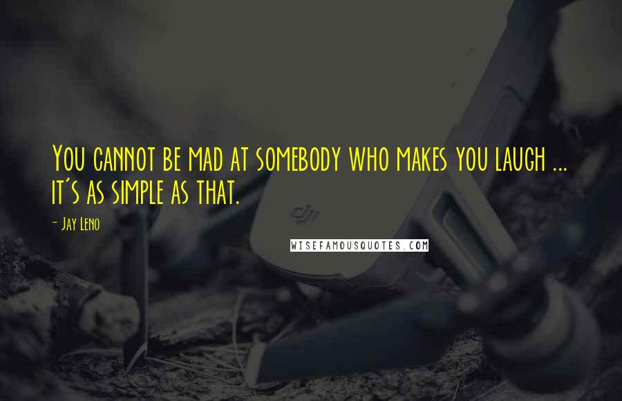 Jay Leno Quotes: You cannot be mad at somebody who makes you laugh ... it's as simple as that.