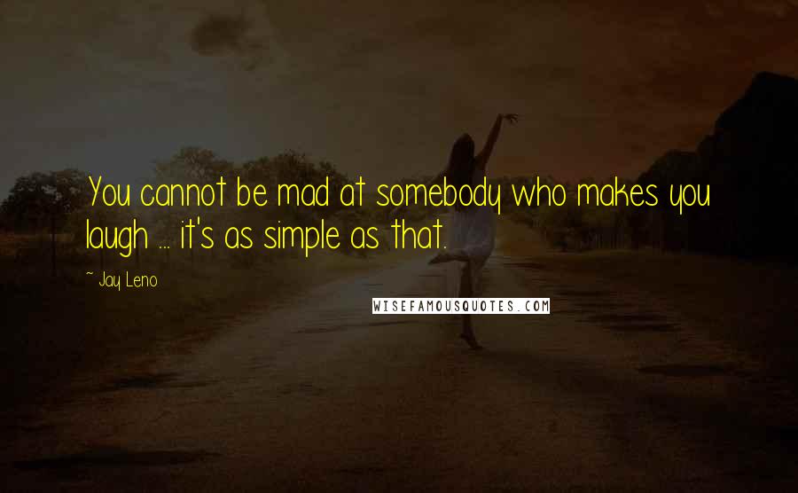 Jay Leno Quotes: You cannot be mad at somebody who makes you laugh ... it's as simple as that.