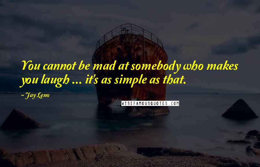 Jay Leno Quotes: You cannot be mad at somebody who makes you laugh ... it's as simple as that.