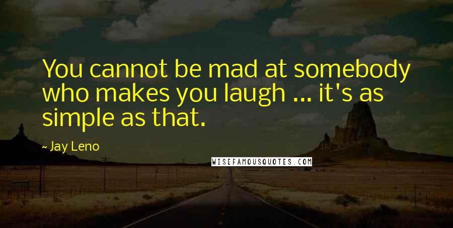 Jay Leno Quotes: You cannot be mad at somebody who makes you laugh ... it's as simple as that.