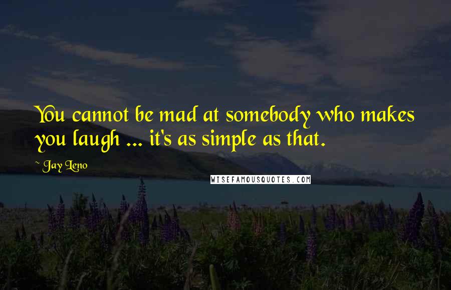 Jay Leno Quotes: You cannot be mad at somebody who makes you laugh ... it's as simple as that.