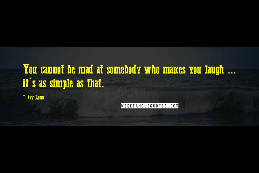 Jay Leno Quotes: You cannot be mad at somebody who makes you laugh ... it's as simple as that.