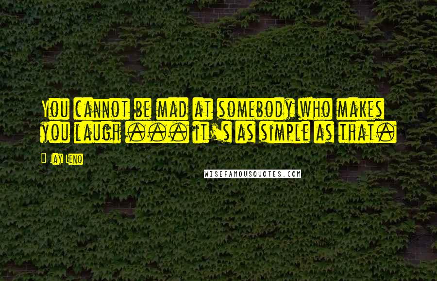 Jay Leno Quotes: You cannot be mad at somebody who makes you laugh ... it's as simple as that.