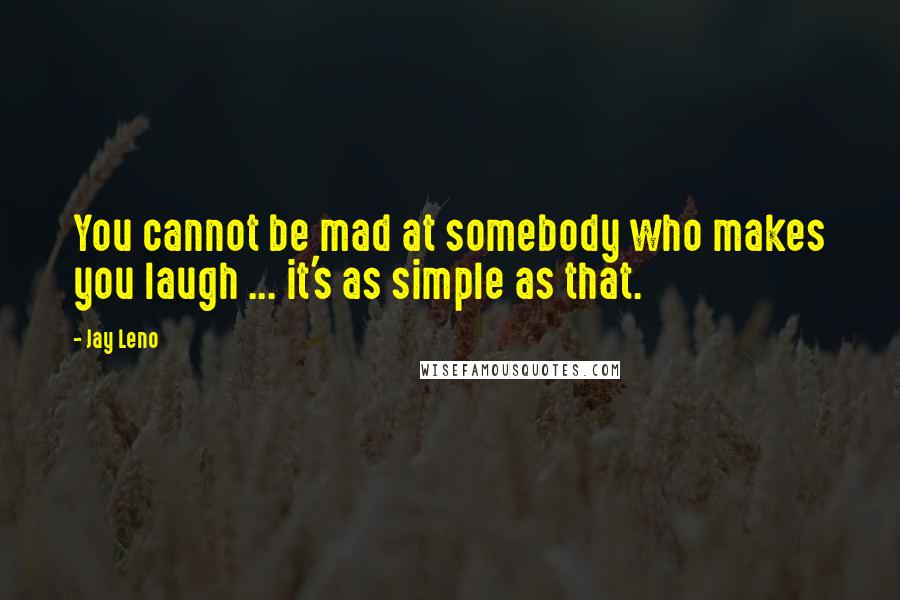 Jay Leno Quotes: You cannot be mad at somebody who makes you laugh ... it's as simple as that.