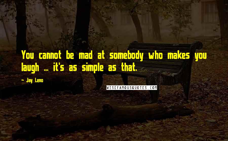 Jay Leno Quotes: You cannot be mad at somebody who makes you laugh ... it's as simple as that.